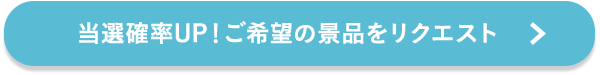 当選確率UP！ご希望の景品をリクエスト