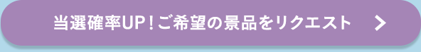 当選確率UP！ご希望の景品をリクエスト